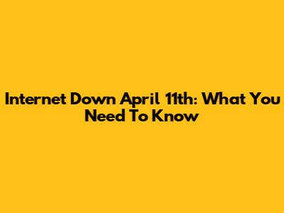 Internet Down April 11th: What You Need To Know