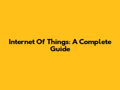 Internet Of Things: A Complete Guide