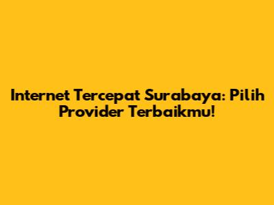 Internet Tercepat Surabaya: Pilih Provider Terbaikmu!