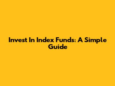 Invest In Index Funds: A Simple Guide