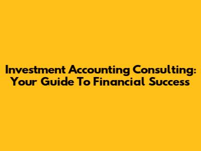 Investment Accounting Consulting: Your Guide To Financial Success