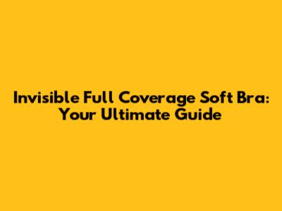 Invisible Full Coverage Soft Bra: Your Ultimate Guide