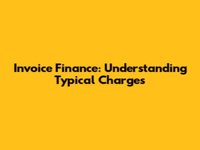 Invoice Finance: Understanding Typical Charges