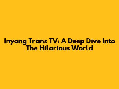 Inyong Trans TV: A Deep Dive Into The Hilarious World