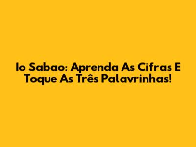 Io Sabao: Aprenda As Cifras E Toque As Três Palavrinhas!