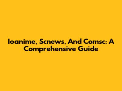 Ioanime, Scnews, And Comsc: A Comprehensive Guide