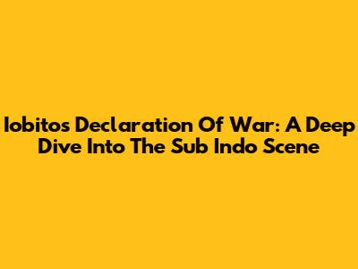 Iobito's Declaration Of War: A Deep Dive Into The Sub Indo Scene
