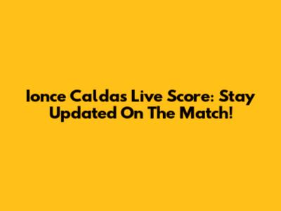 Ionce Caldas Live Score: Stay Updated On The Match!