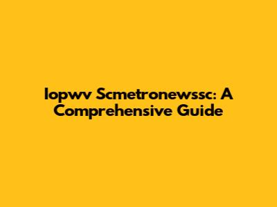Iopwv Scmetronewssc: A Comprehensive Guide