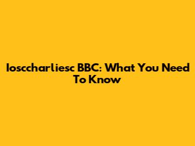 Iosccharliesc BBC: What You Need To Know