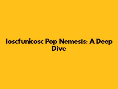 Ioscfunkosc Pop Nemesis: A Deep Dive