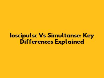 Ioscipulsc Vs Simultanse: Key Differences Explained