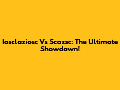 Iosclaziosc Vs Scazsc: The Ultimate Showdown!