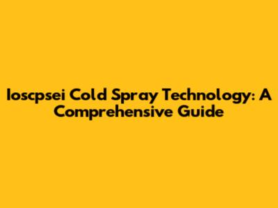 Ioscpsei Cold Spray Technology: A Comprehensive Guide