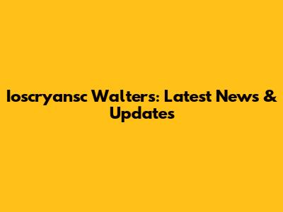 Ioscryansc Walters: Latest News & Updates