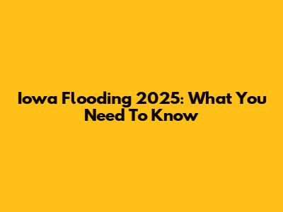 Iowa Flooding 2025: What You Need To Know