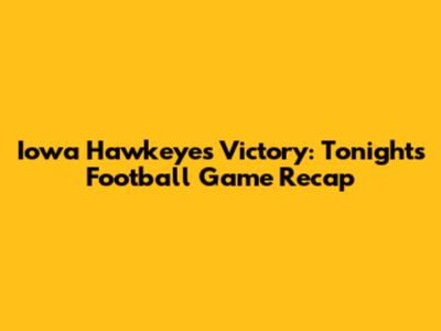 Iowa Hawkeyes Victory: Tonight's Football Game Recap