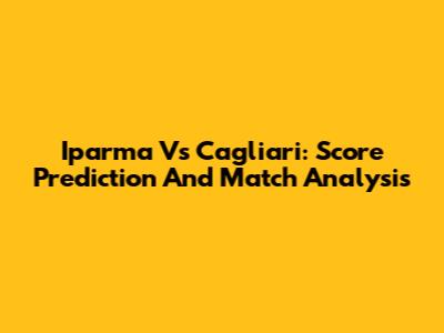 Iparma Vs Cagliari: Score Prediction And Match Analysis
