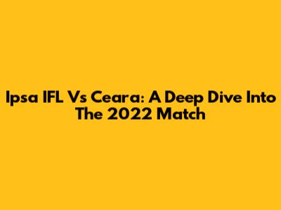 Ipsa IFL Vs Ceara: A Deep Dive Into The 2022 Match