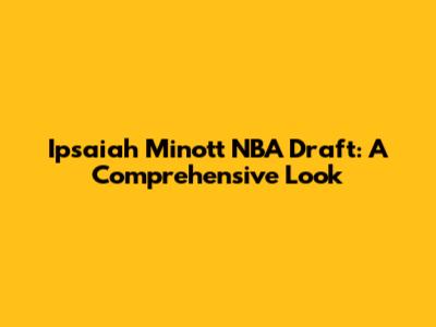 Ipsaiah Minott NBA Draft: A Comprehensive Look