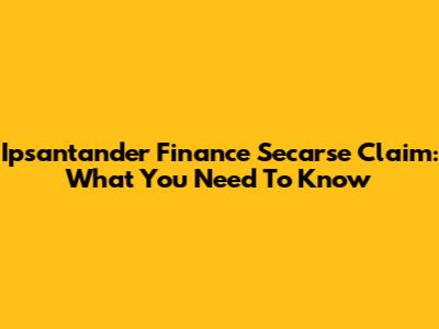 Ipsantander Finance Secarse Claim: What You Need To Know