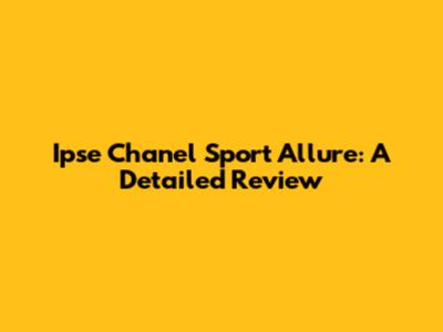 Ipse Chanel Sport Allure: A Detailed Review