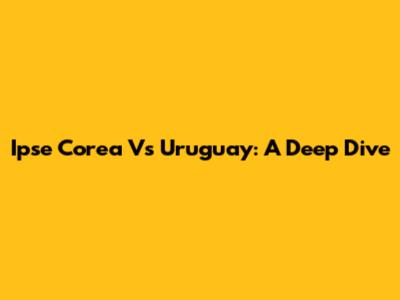 Ipse Corea Vs Uruguay: A Deep Dive