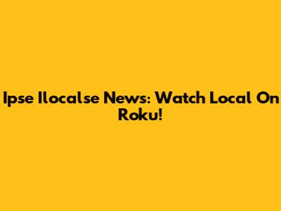 Ipse Ilocalse News: Watch Local On Roku!