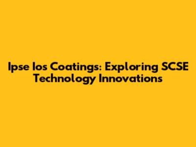 Ipse Ios Coatings: Exploring SCSE Technology Innovations
