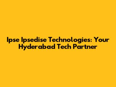 Ipse Ipsedise Technologies: Your Hyderabad Tech Partner