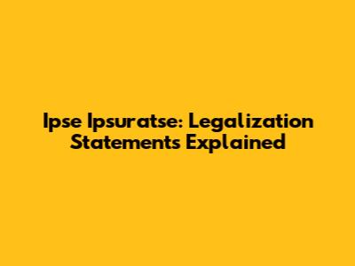 Ipse Ipsuratse: Legalization Statements Explained