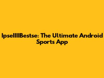 IpseIIIIBestse: The Ultimate Android Sports App
