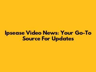 Ipsease Video News: Your Go-To Source For Updates