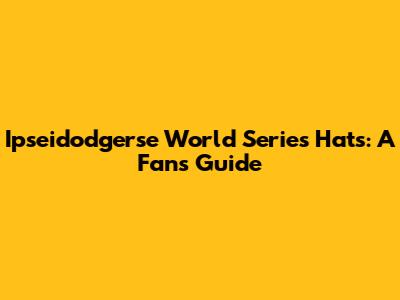 Ipseidodgerse World Series Hats: A Fan's Guide