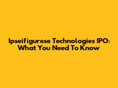 Ipseifigurese Technologies IPO: What You Need To Know