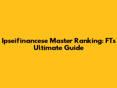 Ipseifinancese Master Ranking: FT's Ultimate Guide