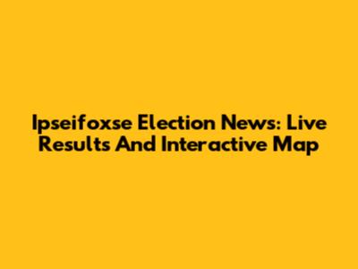 Ipseifoxse Election News: Live Results And Interactive Map