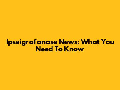 Ipseigrafanase News: What You Need To Know