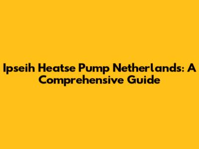 Ipseih Heatse Pump Netherlands: A Comprehensive Guide