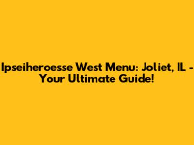 Ipseiheroesse West Menu: Joliet, IL - Your Ultimate Guide!