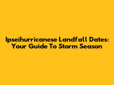 Ipseihurricanese Landfall Dates: Your Guide To Storm Season