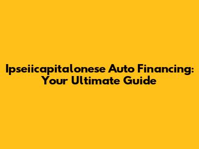 Ipseiicapitalonese Auto Financing: Your Ultimate Guide