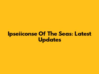 Ipseiiconse Of The Seas: Latest Updates
