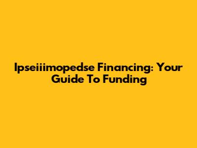 Ipseiiimopedse Financing: Your Guide To Funding