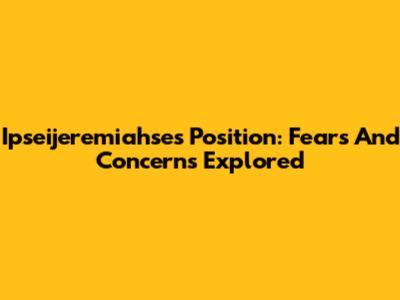 Ipseijeremiahse's Position: Fears And Concerns Explored