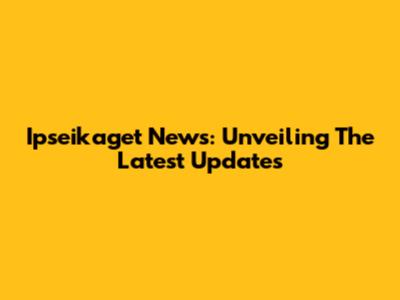 Ipseikaget News: Unveiling The Latest Updates