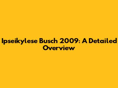 Ipseikylese Busch 2009: A Detailed Overview