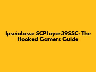Ipseiolosse SCPlayer39SSC: The Hooked Gamer's Guide