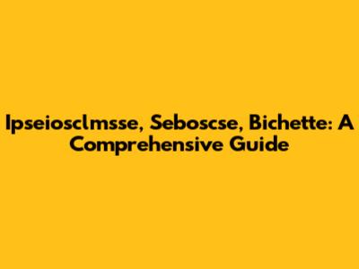Ipseiosclmsse, Seboscse, Bichette: A Comprehensive Guide