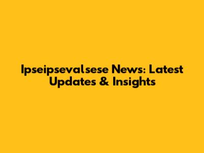 Ipseipsevalsese News: Latest Updates & Insights